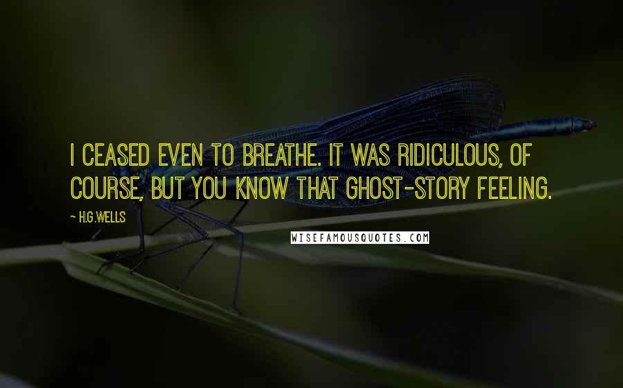 H.G.Wells Quotes: I ceased even to breathe. It was ridiculous, of course, but you know that ghost-story feeling.