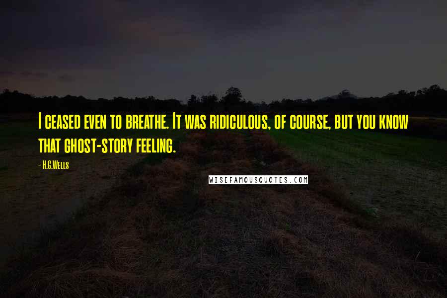 H.G.Wells Quotes: I ceased even to breathe. It was ridiculous, of course, but you know that ghost-story feeling.