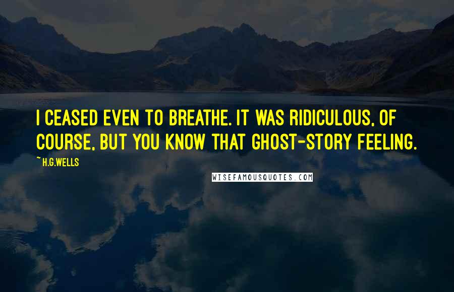 H.G.Wells Quotes: I ceased even to breathe. It was ridiculous, of course, but you know that ghost-story feeling.