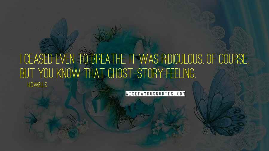 H.G.Wells Quotes: I ceased even to breathe. It was ridiculous, of course, but you know that ghost-story feeling.