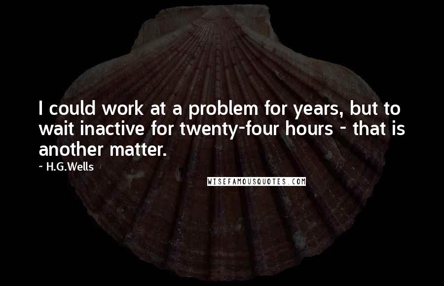 H.G.Wells Quotes: I could work at a problem for years, but to wait inactive for twenty-four hours - that is another matter.