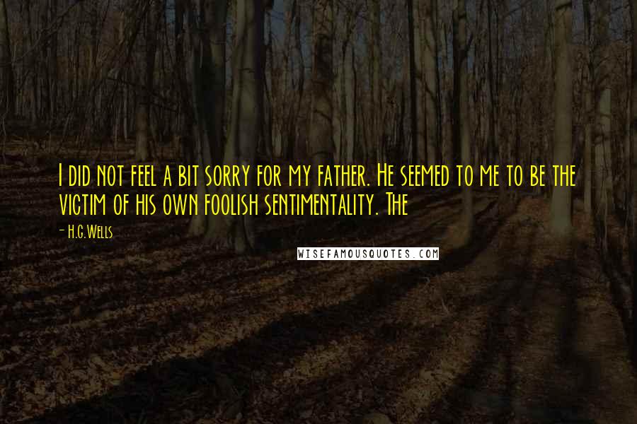 H.G.Wells Quotes: I did not feel a bit sorry for my father. He seemed to me to be the victim of his own foolish sentimentality. The