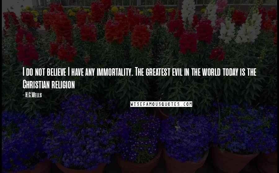 H.G.Wells Quotes: I do not believe I have any immortality. The greatest evil in the world today is the Christian religion
