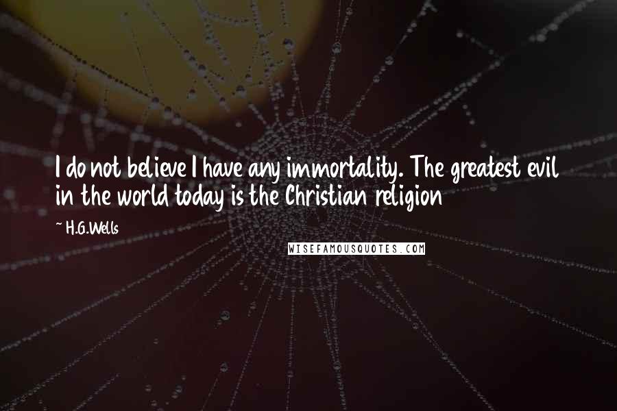 H.G.Wells Quotes: I do not believe I have any immortality. The greatest evil in the world today is the Christian religion