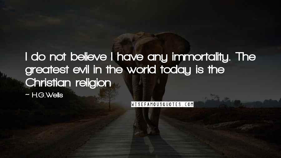 H.G.Wells Quotes: I do not believe I have any immortality. The greatest evil in the world today is the Christian religion