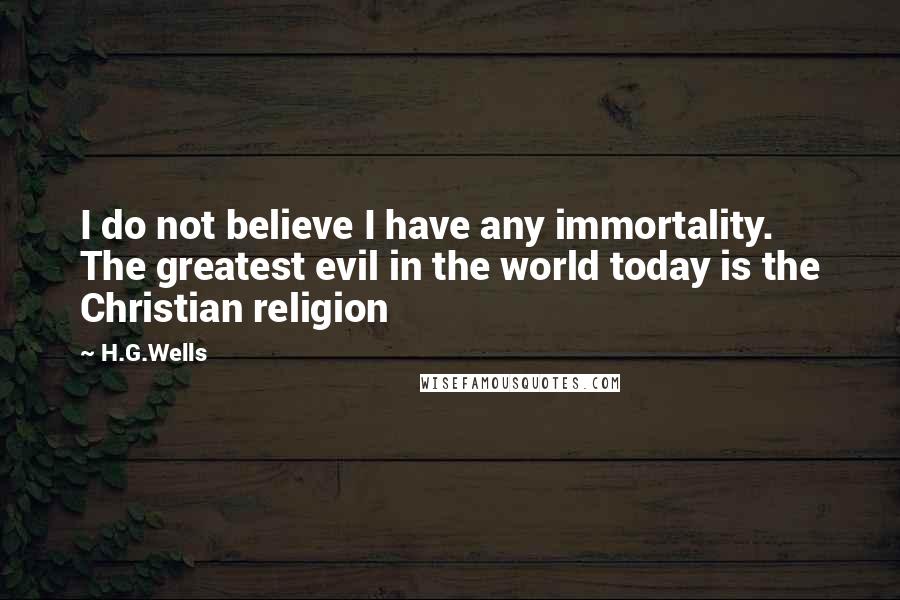 H.G.Wells Quotes: I do not believe I have any immortality. The greatest evil in the world today is the Christian religion