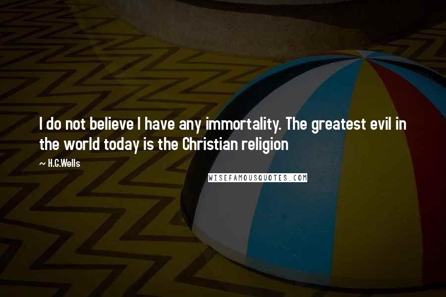 H.G.Wells Quotes: I do not believe I have any immortality. The greatest evil in the world today is the Christian religion