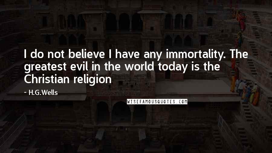 H.G.Wells Quotes: I do not believe I have any immortality. The greatest evil in the world today is the Christian religion