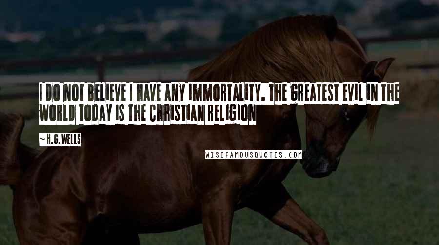 H.G.Wells Quotes: I do not believe I have any immortality. The greatest evil in the world today is the Christian religion