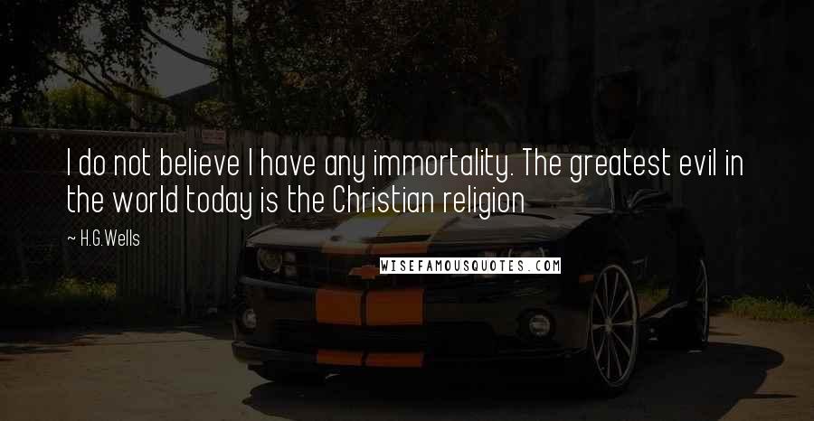 H.G.Wells Quotes: I do not believe I have any immortality. The greatest evil in the world today is the Christian religion