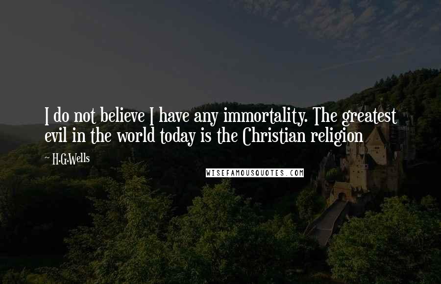 H.G.Wells Quotes: I do not believe I have any immortality. The greatest evil in the world today is the Christian religion