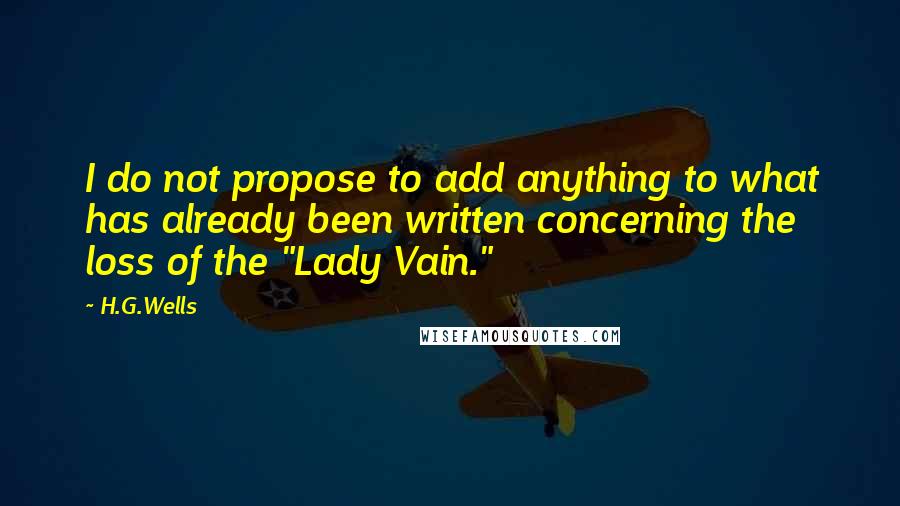 H.G.Wells Quotes: I do not propose to add anything to what has already been written concerning the loss of the "Lady Vain."