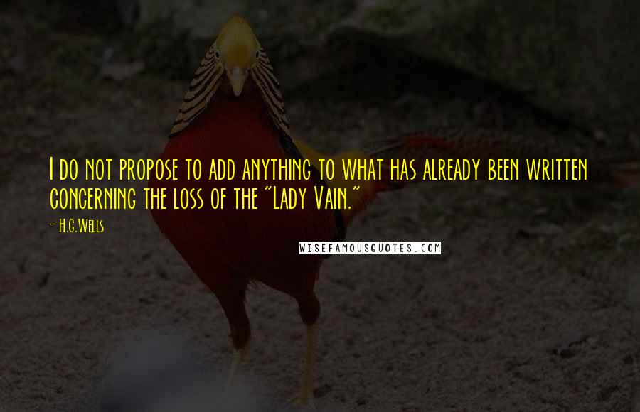 H.G.Wells Quotes: I do not propose to add anything to what has already been written concerning the loss of the "Lady Vain."