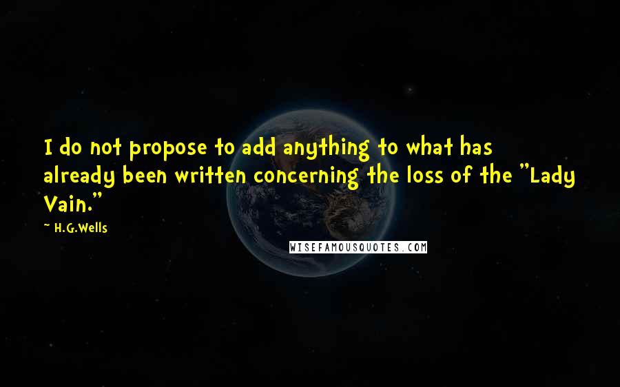 H.G.Wells Quotes: I do not propose to add anything to what has already been written concerning the loss of the "Lady Vain."