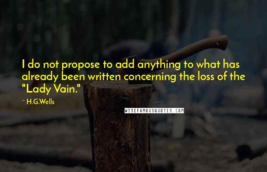 H.G.Wells Quotes: I do not propose to add anything to what has already been written concerning the loss of the "Lady Vain."