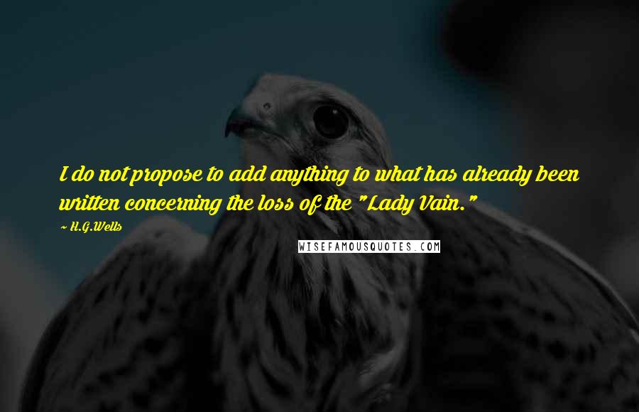 H.G.Wells Quotes: I do not propose to add anything to what has already been written concerning the loss of the "Lady Vain."