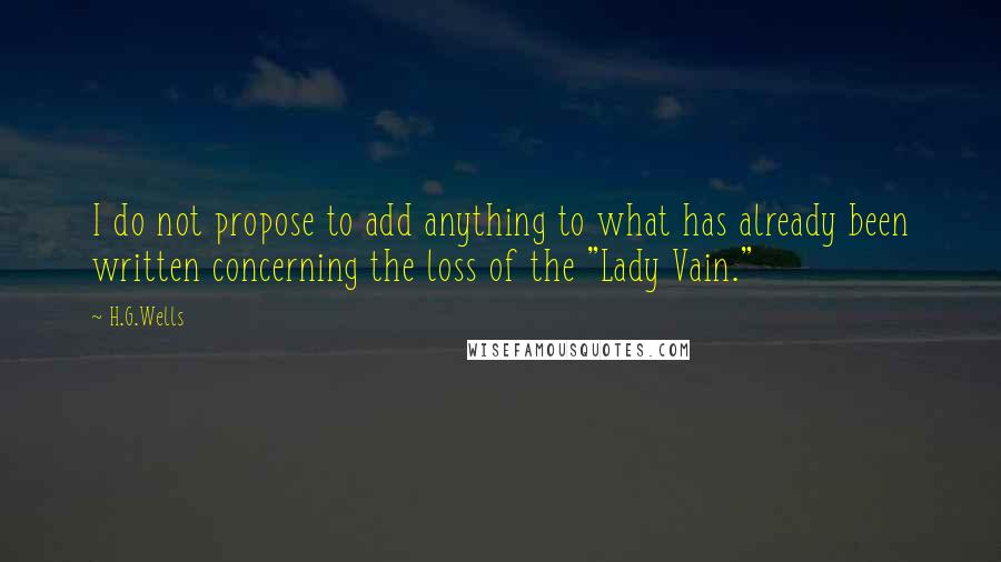 H.G.Wells Quotes: I do not propose to add anything to what has already been written concerning the loss of the "Lady Vain."