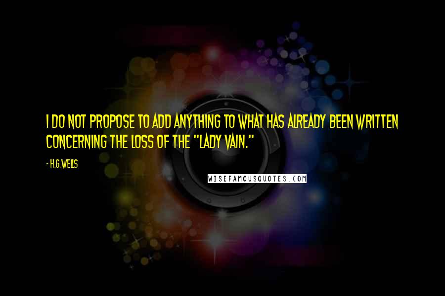 H.G.Wells Quotes: I do not propose to add anything to what has already been written concerning the loss of the "Lady Vain."