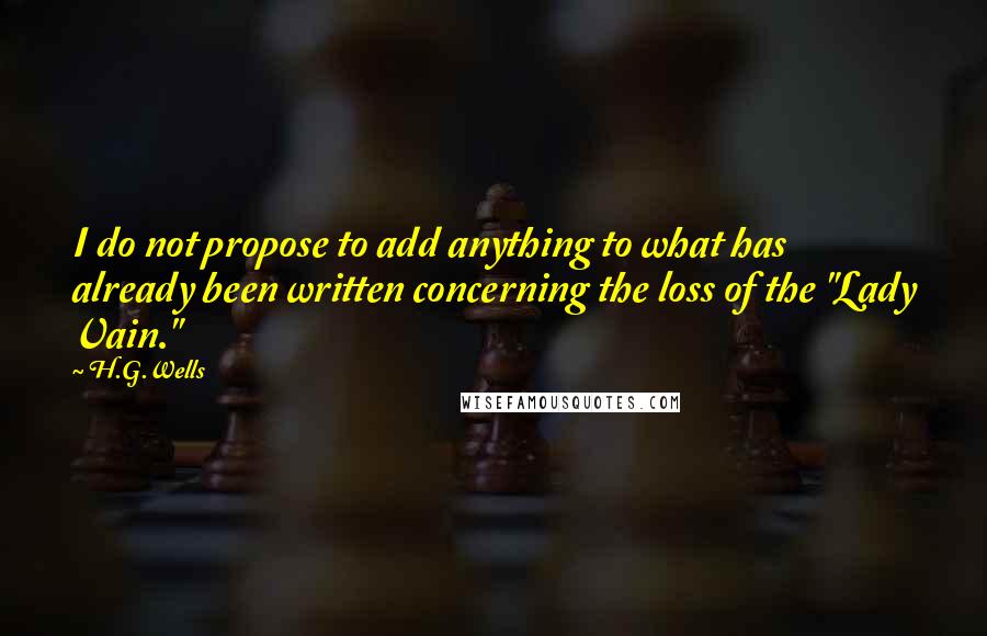 H.G.Wells Quotes: I do not propose to add anything to what has already been written concerning the loss of the "Lady Vain."