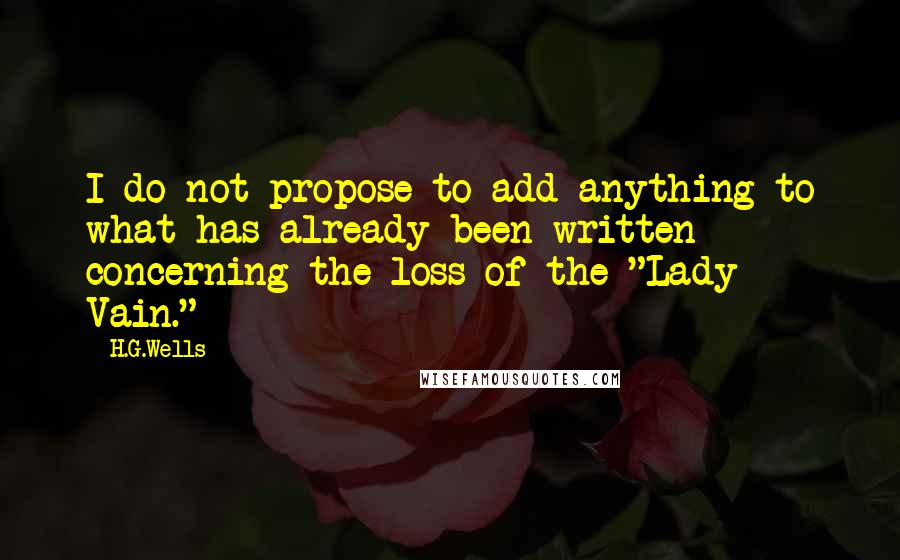 H.G.Wells Quotes: I do not propose to add anything to what has already been written concerning the loss of the "Lady Vain."