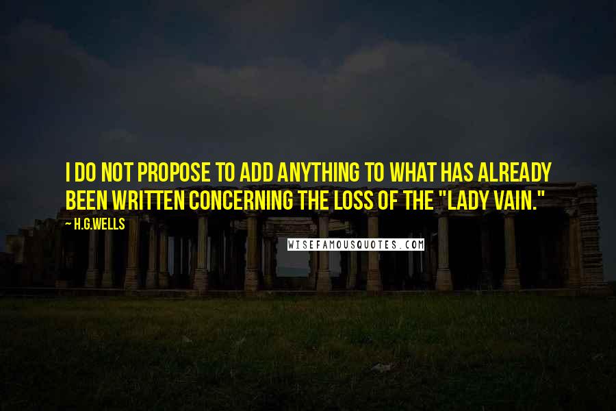 H.G.Wells Quotes: I do not propose to add anything to what has already been written concerning the loss of the "Lady Vain."