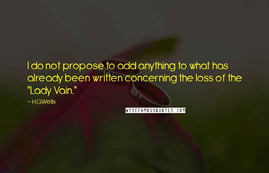 H.G.Wells Quotes: I do not propose to add anything to what has already been written concerning the loss of the "Lady Vain."