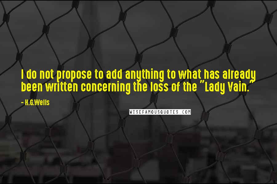 H.G.Wells Quotes: I do not propose to add anything to what has already been written concerning the loss of the "Lady Vain."