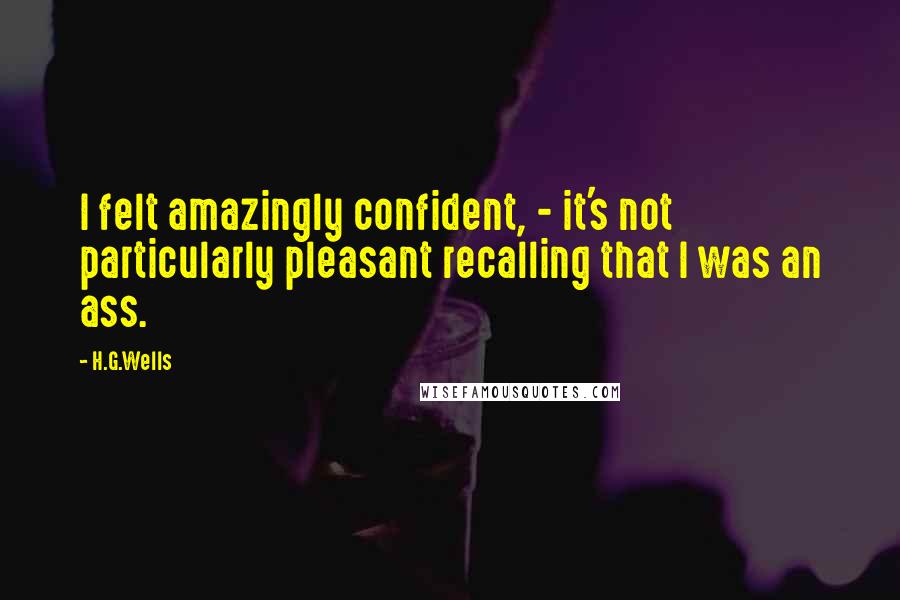 H.G.Wells Quotes: I felt amazingly confident, - it's not particularly pleasant recalling that I was an ass.