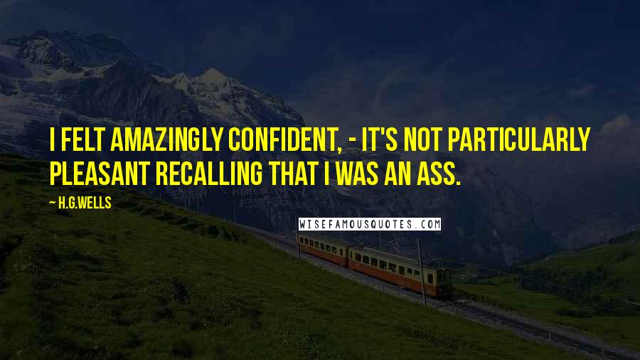 H.G.Wells Quotes: I felt amazingly confident, - it's not particularly pleasant recalling that I was an ass.