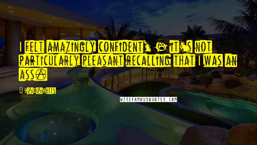 H.G.Wells Quotes: I felt amazingly confident, - it's not particularly pleasant recalling that I was an ass.