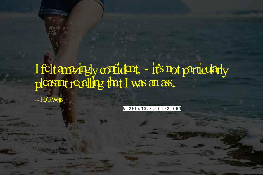 H.G.Wells Quotes: I felt amazingly confident, - it's not particularly pleasant recalling that I was an ass.