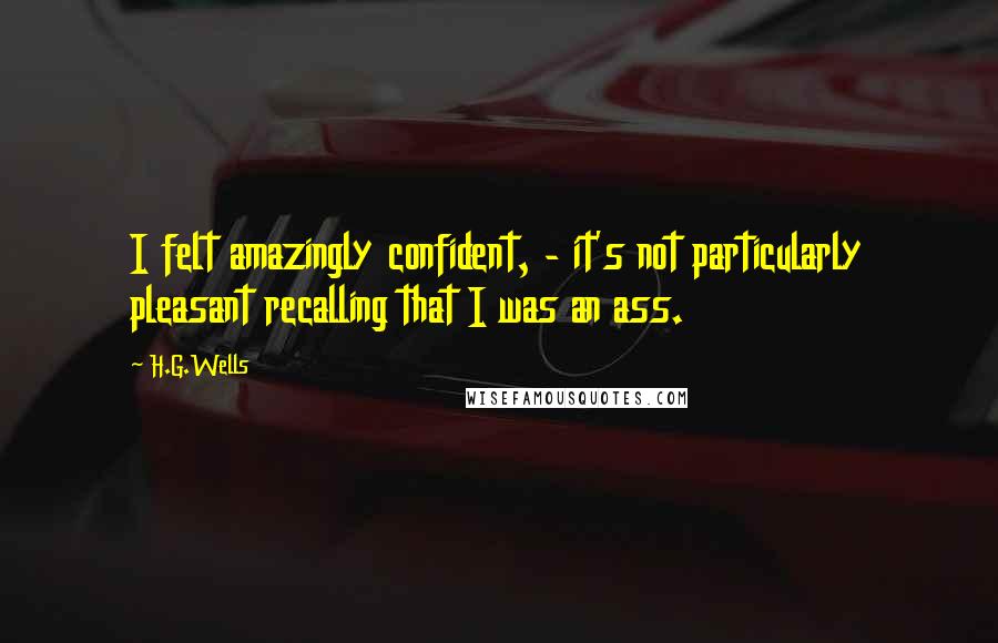 H.G.Wells Quotes: I felt amazingly confident, - it's not particularly pleasant recalling that I was an ass.