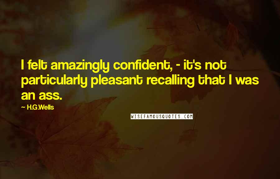 H.G.Wells Quotes: I felt amazingly confident, - it's not particularly pleasant recalling that I was an ass.