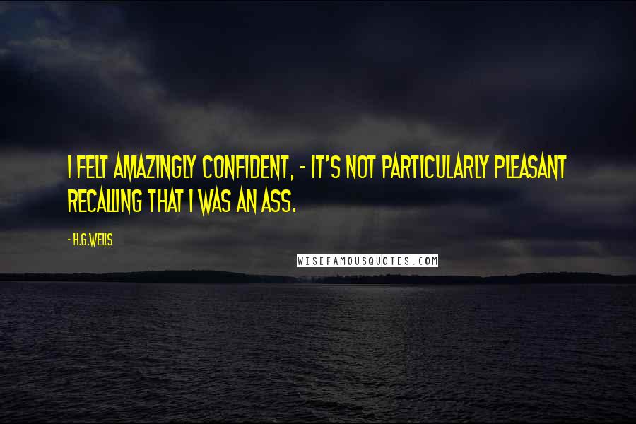 H.G.Wells Quotes: I felt amazingly confident, - it's not particularly pleasant recalling that I was an ass.