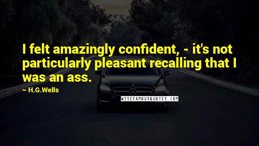 H.G.Wells Quotes: I felt amazingly confident, - it's not particularly pleasant recalling that I was an ass.