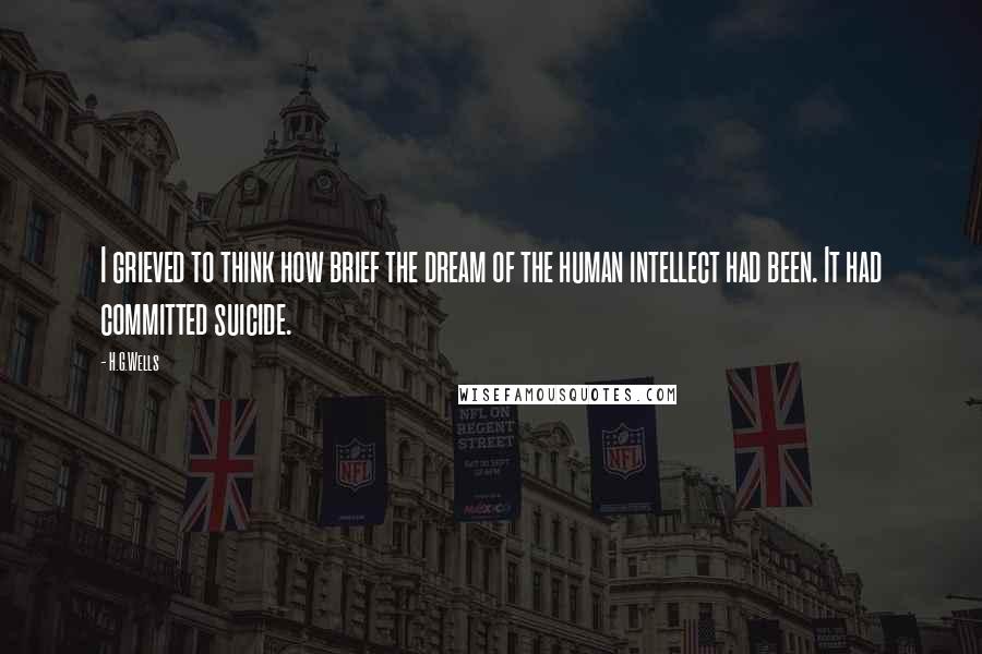 H.G.Wells Quotes: I grieved to think how brief the dream of the human intellect had been. It had committed suicide.