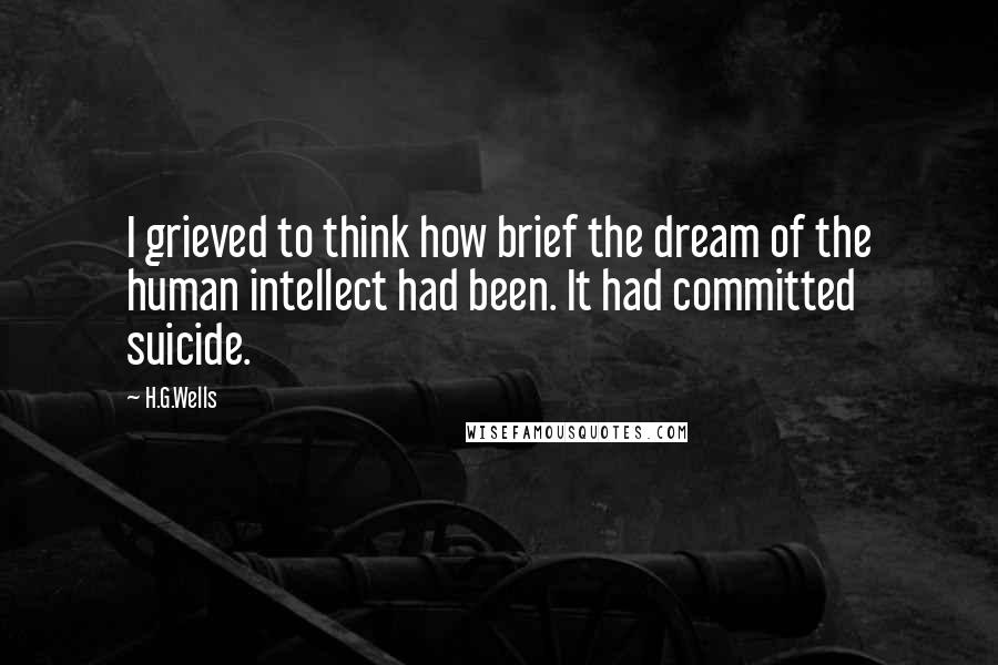 H.G.Wells Quotes: I grieved to think how brief the dream of the human intellect had been. It had committed suicide.