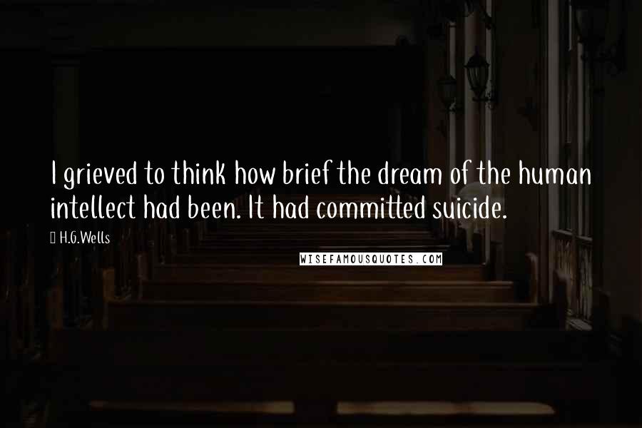 H.G.Wells Quotes: I grieved to think how brief the dream of the human intellect had been. It had committed suicide.