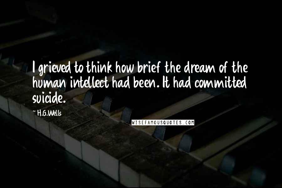 H.G.Wells Quotes: I grieved to think how brief the dream of the human intellect had been. It had committed suicide.