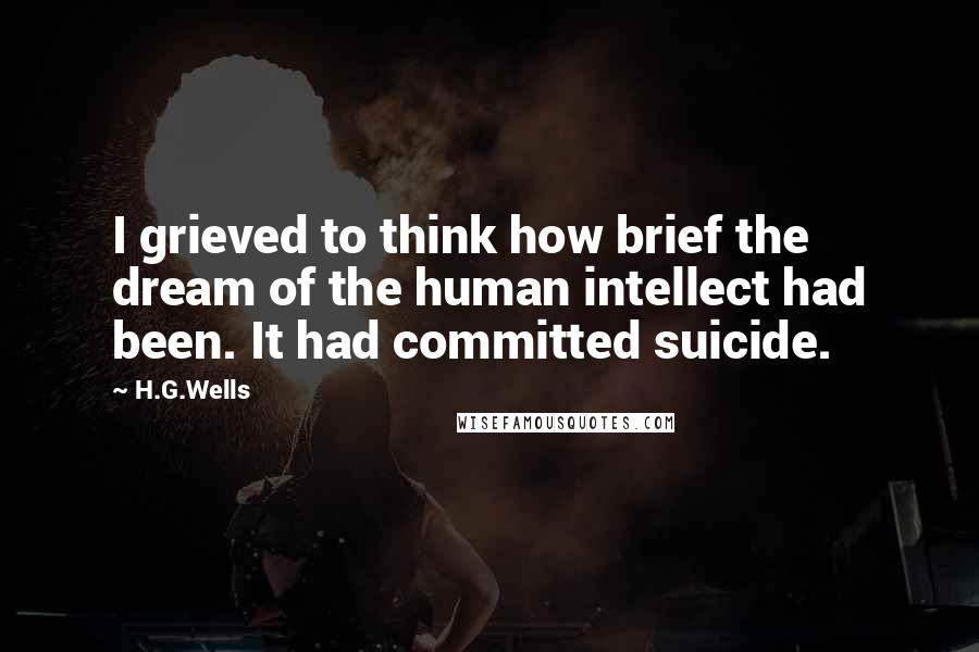 H.G.Wells Quotes: I grieved to think how brief the dream of the human intellect had been. It had committed suicide.
