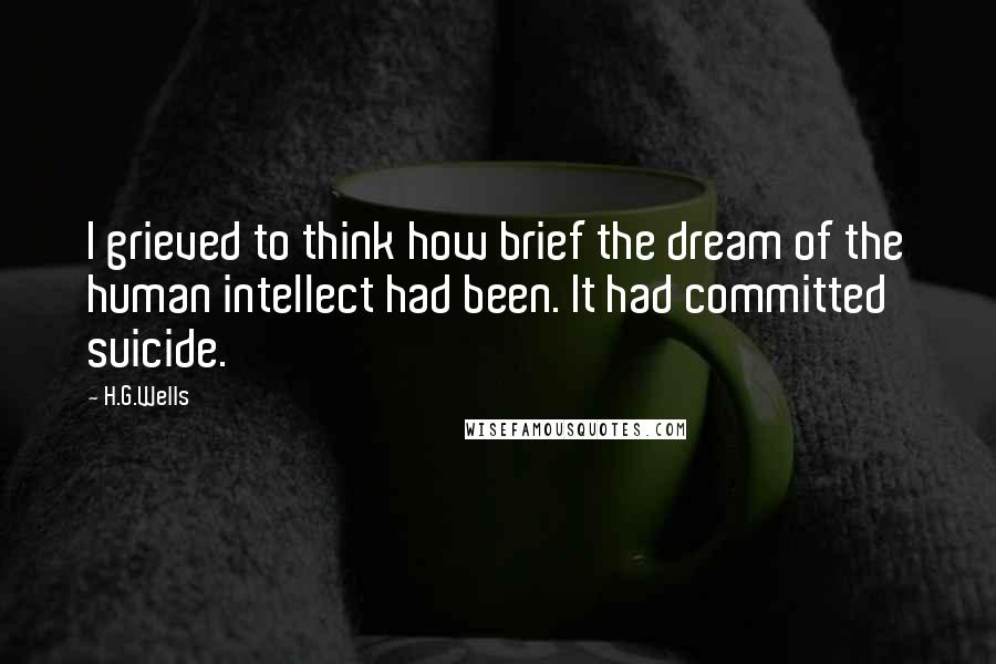 H.G.Wells Quotes: I grieved to think how brief the dream of the human intellect had been. It had committed suicide.