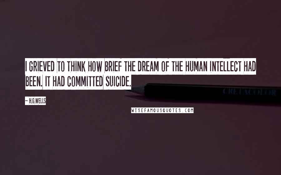 H.G.Wells Quotes: I grieved to think how brief the dream of the human intellect had been. It had committed suicide.