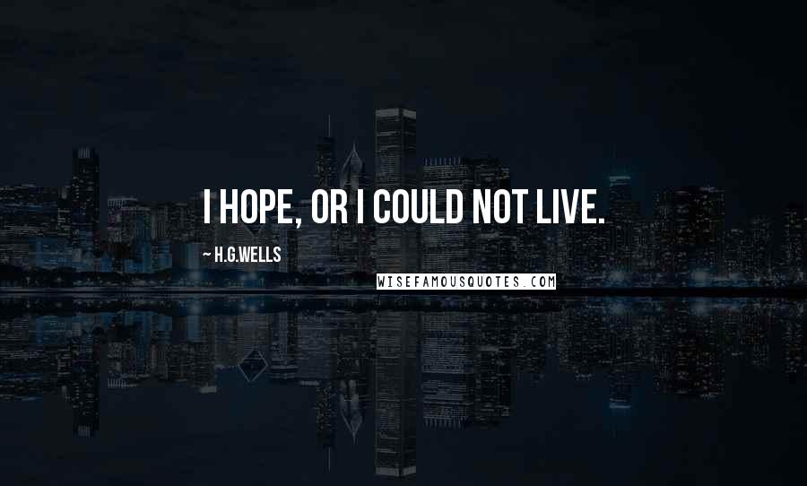 H.G.Wells Quotes: I hope, or I could not live.