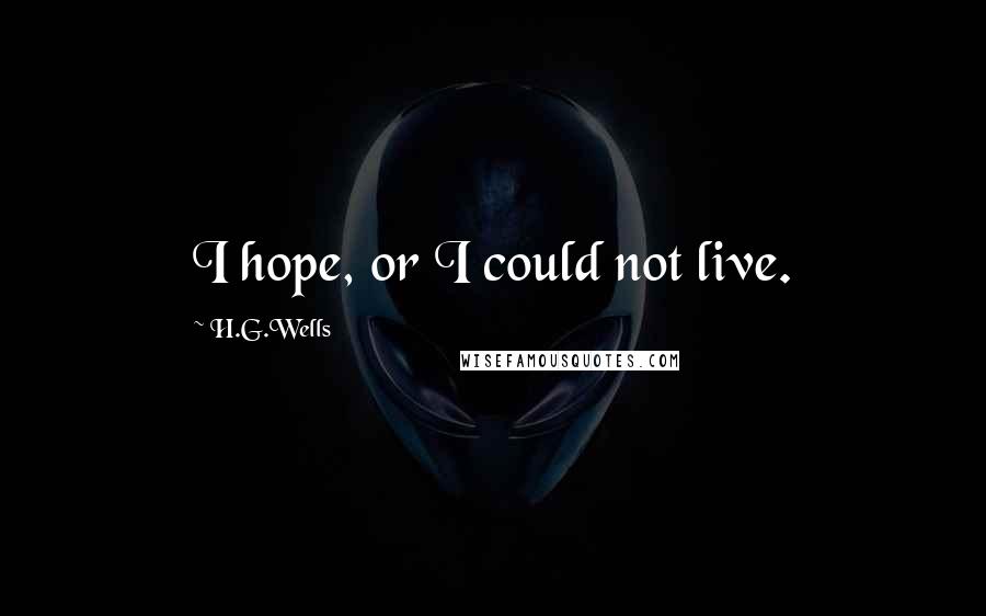 H.G.Wells Quotes: I hope, or I could not live.