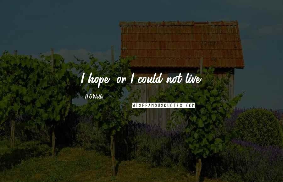H.G.Wells Quotes: I hope, or I could not live.