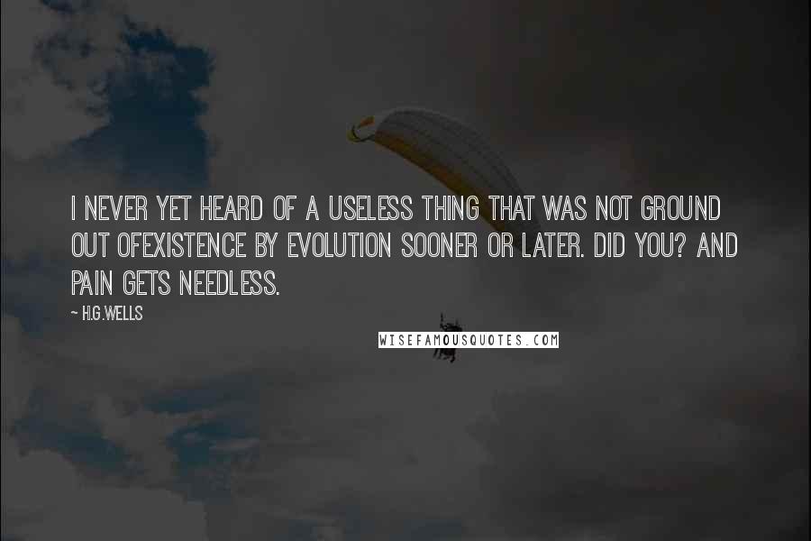 H.G.Wells Quotes: I never yet heard of a useless thing that was not ground out ofexistence by evolution sooner or later. Did you? And pain gets needless.