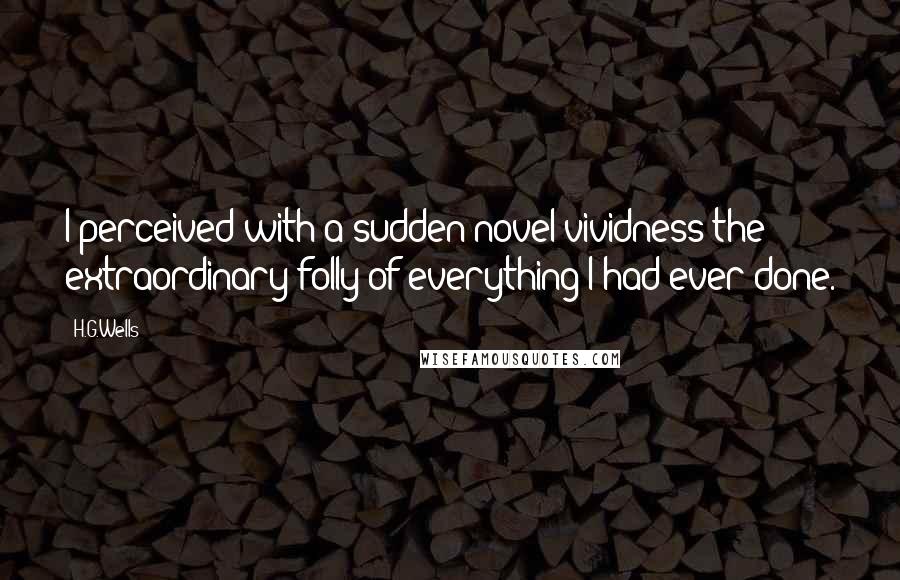 H.G.Wells Quotes: I perceived with a sudden novel vividness the extraordinary folly of everything I had ever done.