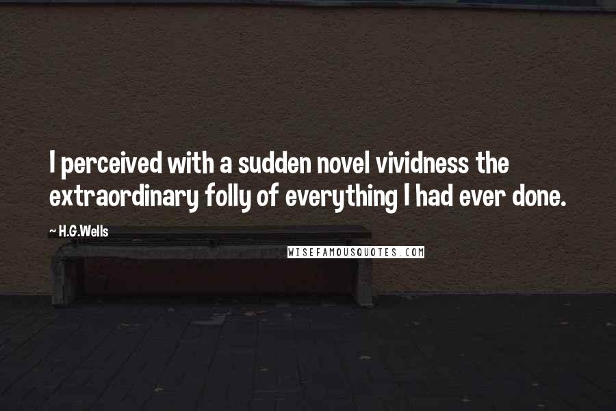 H.G.Wells Quotes: I perceived with a sudden novel vividness the extraordinary folly of everything I had ever done.