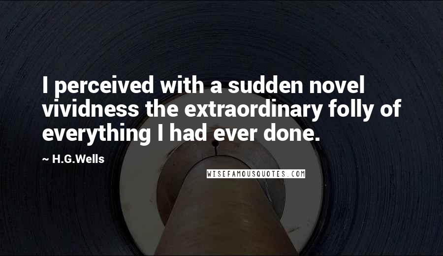 H.G.Wells Quotes: I perceived with a sudden novel vividness the extraordinary folly of everything I had ever done.