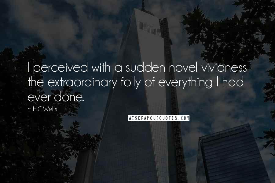 H.G.Wells Quotes: I perceived with a sudden novel vividness the extraordinary folly of everything I had ever done.